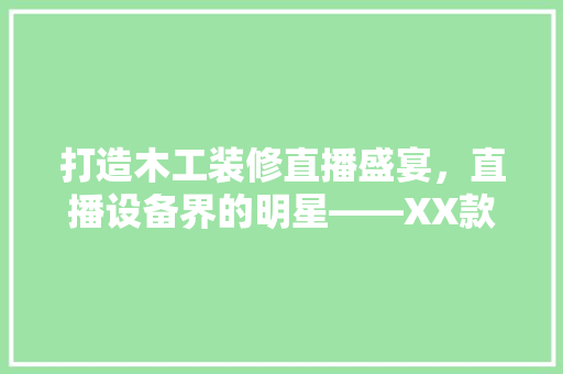 打造木工装修直播盛宴，直播设备界的明星——XX款直播套装