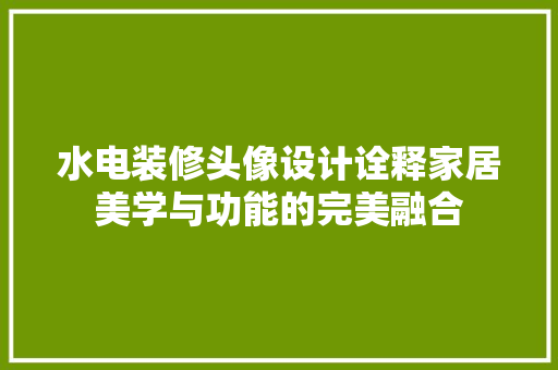 水电装修头像设计诠释家居美学与功能的完美融合
