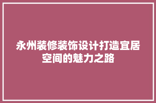 永州装修装饰设计打造宜居空间的魅力之路