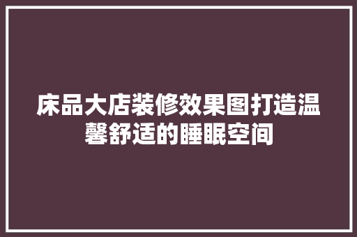 床品大店装修效果图打造温馨舒适的睡眠空间  第1张