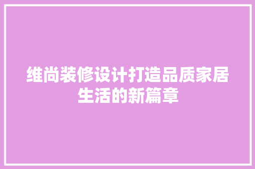 维尚装修设计打造品质家居生活的新篇章  第1张