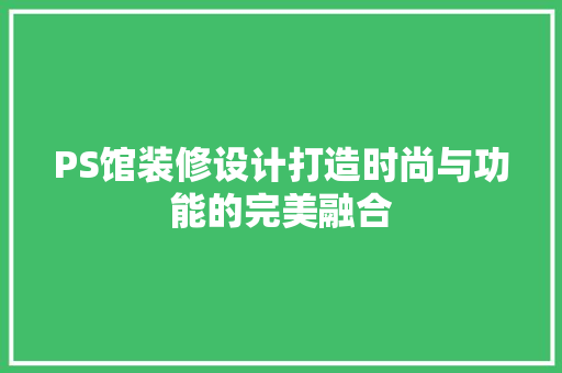 PS馆装修设计打造时尚与功能的完美融合  第1张