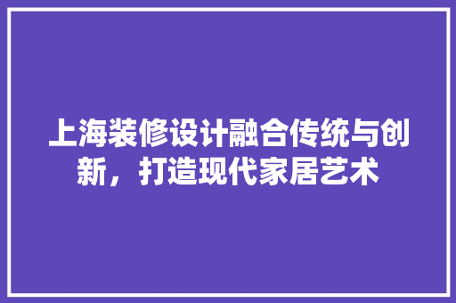 上海装修设计融合传统与创新，打造现代家居艺术  第1张