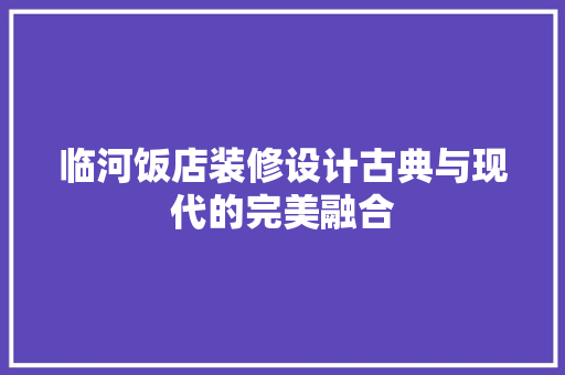临河饭店装修设计古典与现代的完美融合