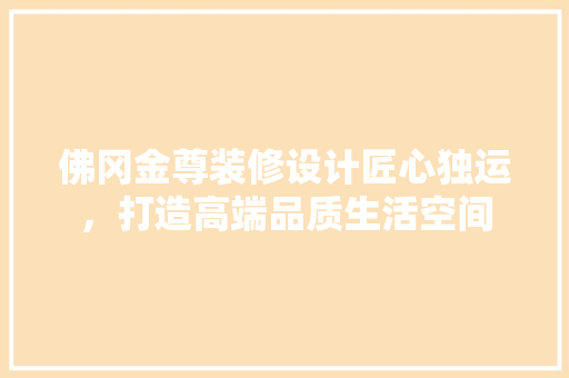 佛冈金尊装修设计匠心独运，打造高端品质生活空间