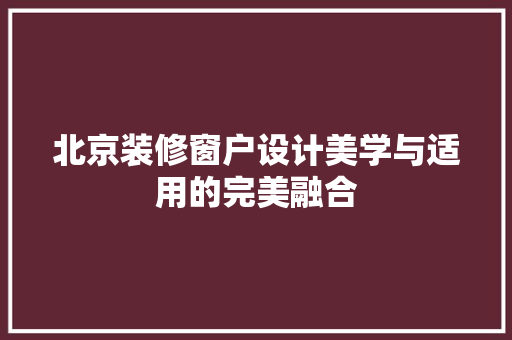 北京装修窗户设计美学与适用的完美融合  第1张