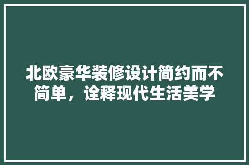 北欧豪华装修设计简约而不简单，诠释现代生活美学