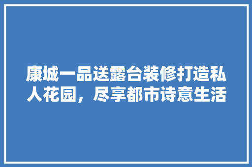 康城一品送露台装修打造私人花园，尽享都市诗意生活  第1张