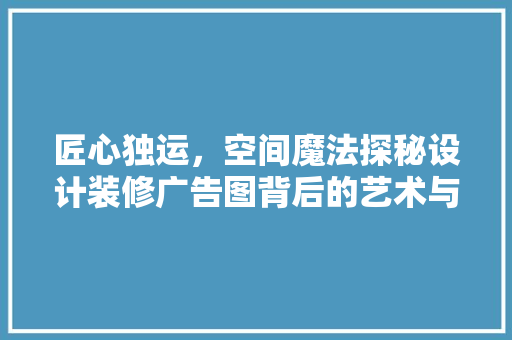 匠心独运，空间魔法探秘设计装修广告图背后的艺术与科学  第1张