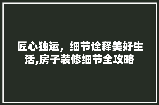 匠心独运，细节诠释美好生活,房子装修细节全攻略  第1张