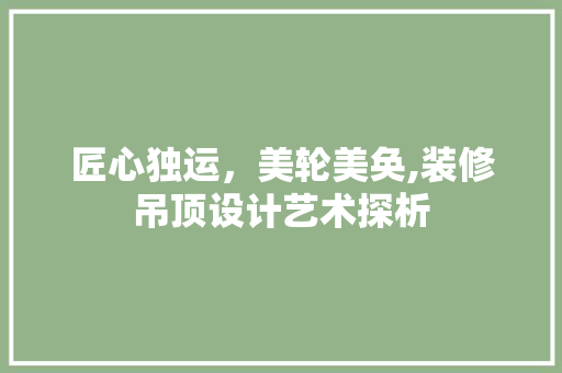 匠心独运，美轮美奂,装修吊顶设计艺术探析  第1张