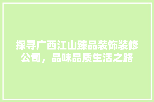 探寻广西江山臻品装饰装修公司，品味品质生活之路