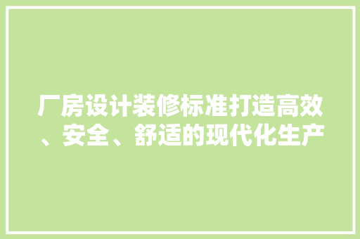 厂房设计装修标准打造高效、安全、舒适的现代化生产环境