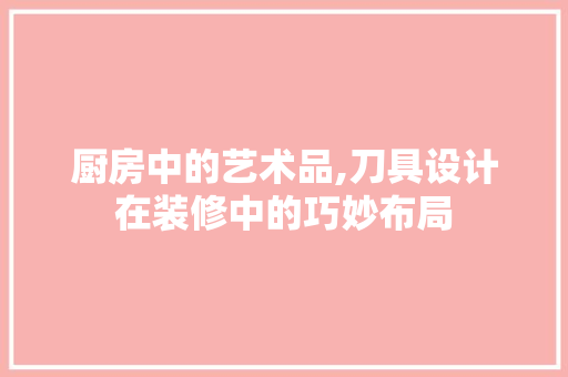 厨房中的艺术品,刀具设计在装修中的巧妙布局  第1张