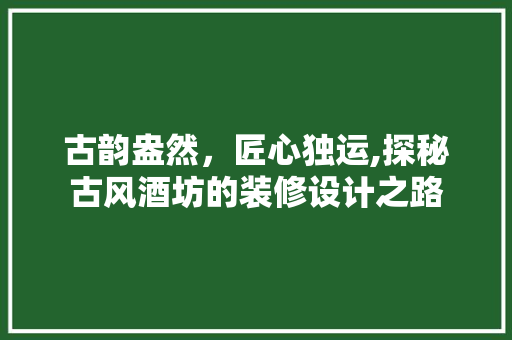 古韵盎然，匠心独运,探秘古风酒坊的装修设计之路  第1张
