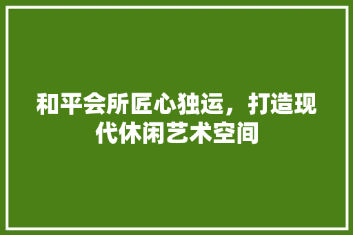 和平会所匠心独运，打造现代休闲艺术空间  第1张