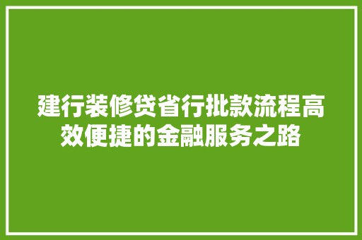 建行装修贷省行批款流程高效便捷的金融服务之路