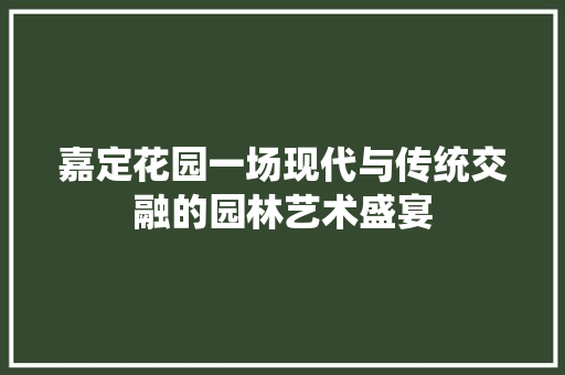 嘉定花园一场现代与传统交融的园林艺术盛宴