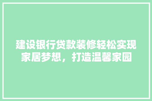 建设银行贷款装修轻松实现家居梦想，打造温馨家园  第1张