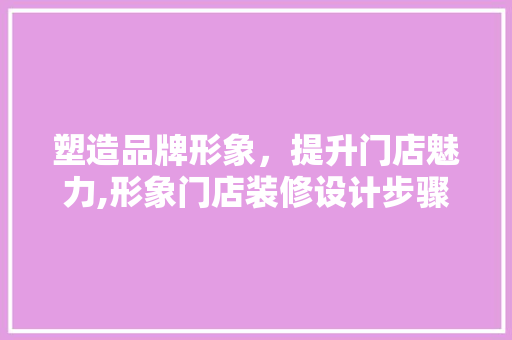 塑造品牌形象，提升门店魅力,形象门店装修设计步骤讨论