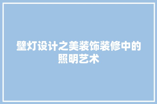 壁灯设计之美装饰装修中的照明艺术