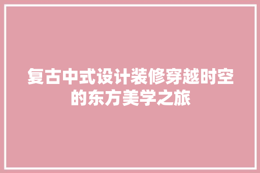 复古中式设计装修穿越时空的东方美学之旅  第1张