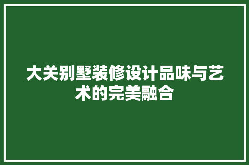 大关别墅装修设计品味与艺术的完美融合