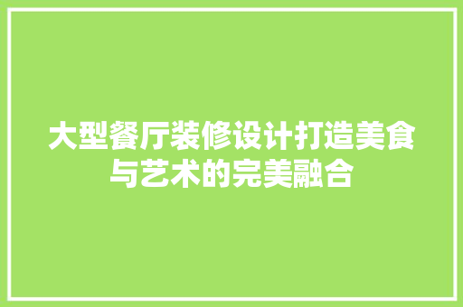 大型餐厅装修设计打造美食与艺术的完美融合