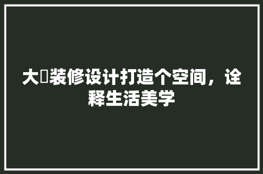 大暘装修设计打造个空间，诠释生活美学