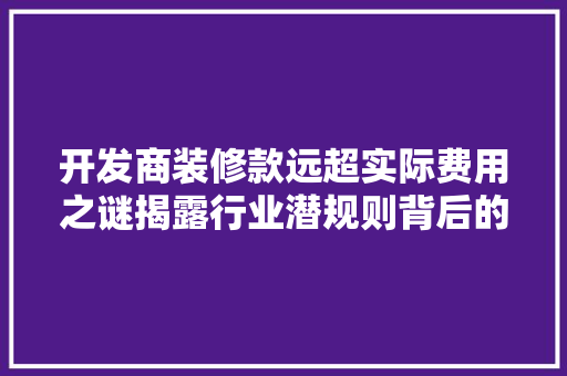 开发商装修款远超实际费用之谜揭露行业潜规则背后的真相