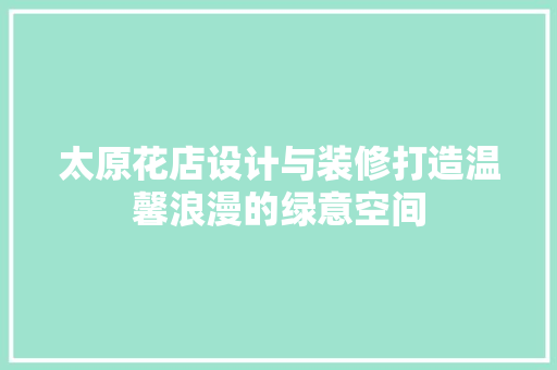 太原花店设计与装修打造温馨浪漫的绿意空间  第1张