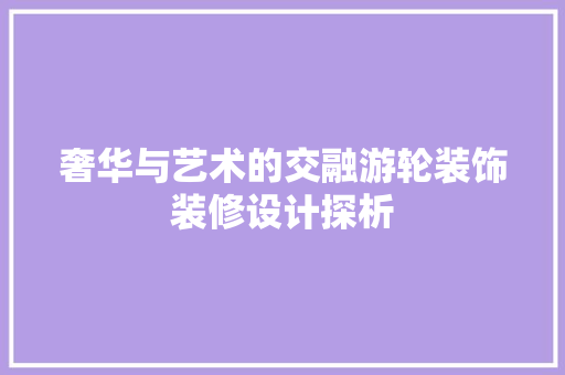 奢华与艺术的交融游轮装饰装修设计探析  第1张