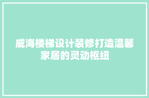 威海楼梯设计装修打造温馨家居的灵动枢纽