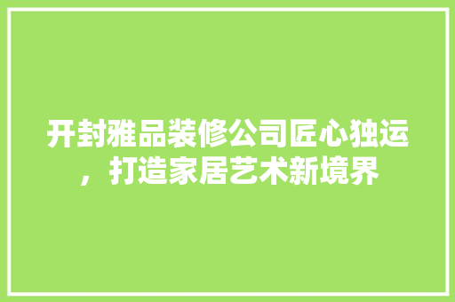 开封雅品装修公司匠心独运，打造家居艺术新境界  第1张