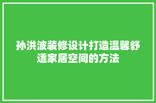 孙洪波装修设计打造温馨舒适家居空间的方法  第1张