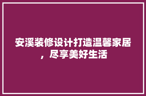 安溪装修设计打造温馨家居，尽享美好生活  第1张