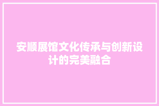 安顺展馆文化传承与创新设计的完美融合