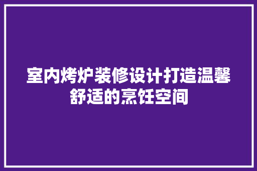 室内烤炉装修设计打造温馨舒适的烹饪空间