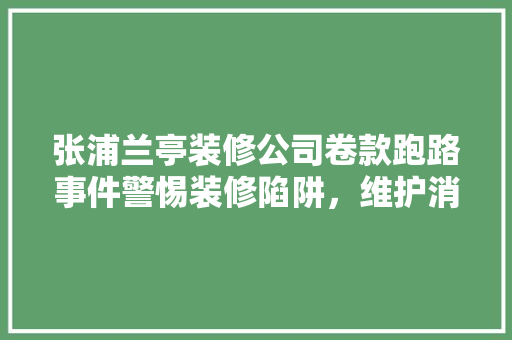 张浦兰亭装修公司卷款跑路事件警惕装修陷阱，维护消费者权益  第1张