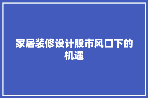 家居装修设计股市风口下的机遇  第1张