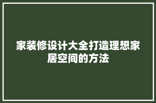 家装修设计大全打造理想家居空间的方法  第1张