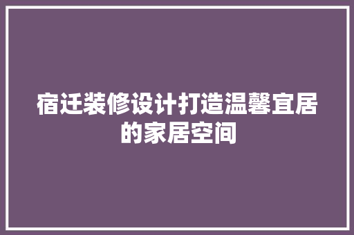 宿迁装修设计打造温馨宜居的家居空间