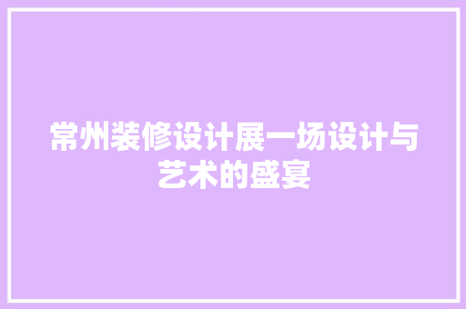 常州装修设计展一场设计与艺术的盛宴