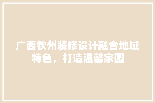 广西钦州装修设计融合地域特色，打造温馨家园  第1张