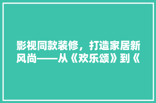 影视同款装修，打造家居新风尚——从《欢乐颂》到《都挺好》的家居美学之旅  第1张