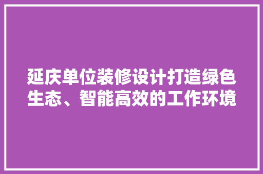 延庆单位装修设计打造绿色生态、智能高效的工作环境  第1张