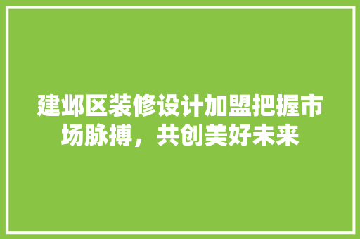 建邺区装修设计加盟把握市场脉搏，共创美好未来  第1张