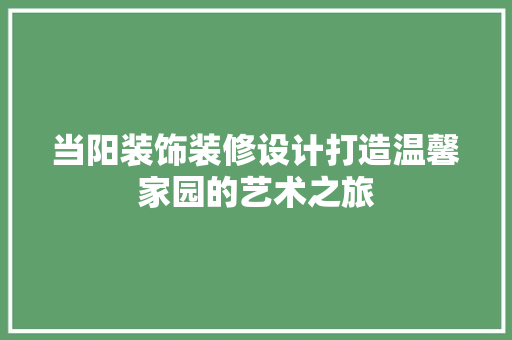 当阳装饰装修设计打造温馨家园的艺术之旅