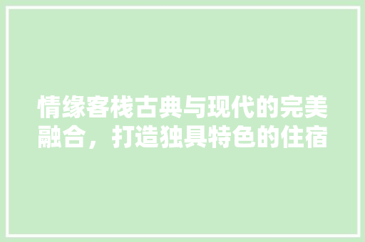 情缘客栈古典与现代的完美融合，打造独具特色的住宿体验