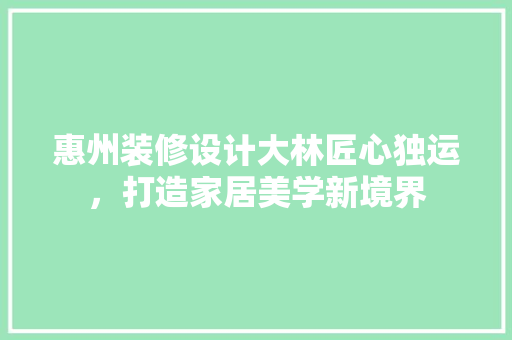 惠州装修设计大林匠心独运，打造家居美学新境界  第1张